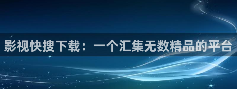 欧美影院在线观看：影视快搜下载：一个汇集无数精品的平台