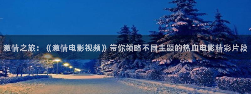 大爷操欧美影院：激情之旅：《激情电影视频》带你领略不同主题的热血电影精彩片段